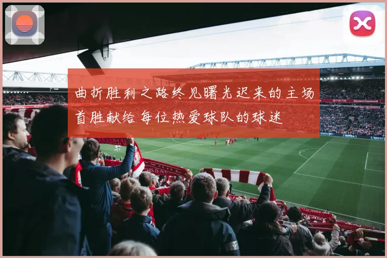 曲折胜利之路终见曙光迟来的主场首胜献给每位热爱球队的球迷