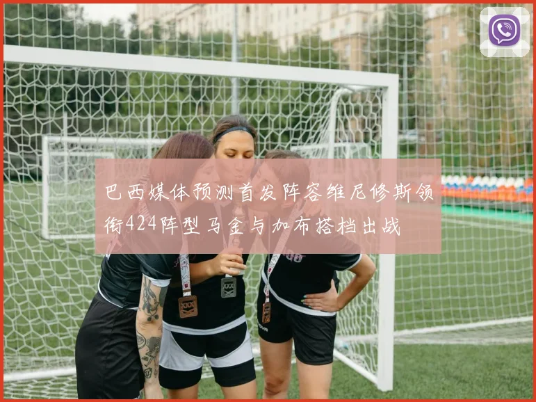 巴西媒体预测首发阵容维尼修斯领衔424阵型马金与加布搭档出战