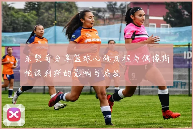 东契奇分享篮球心路历程与偶像斯帕诺利斯的影响与启发