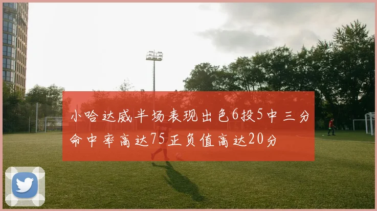 小哈达威半场表现出色6投5中三分命中率高达75正负值高达20分