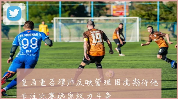皇马重召穆帅反映管理困境期待他专注比赛远离权力斗争