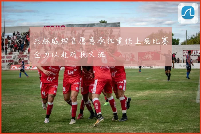 杰林威坦言愿意承担重任上场比赛全力以赴对抗文班