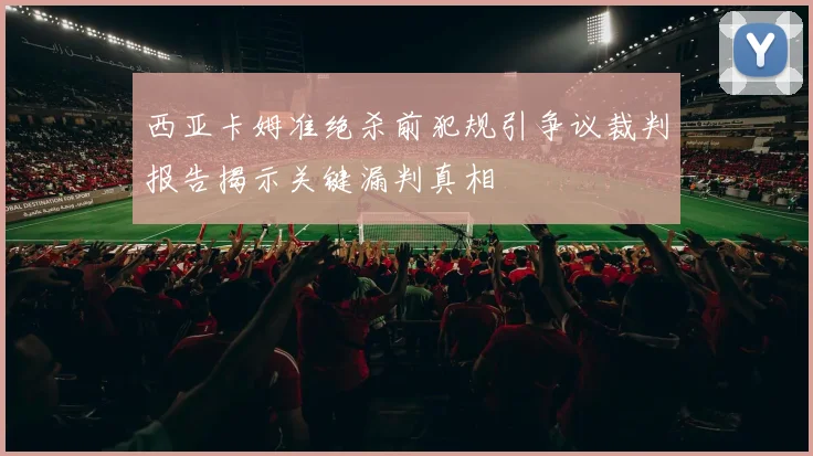 西亚卡姆准绝杀前犯规引争议裁判报告揭示关键漏判真相