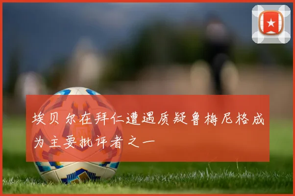 埃贝尔在拜仁遭遇质疑鲁梅尼格成为主要批评者之一