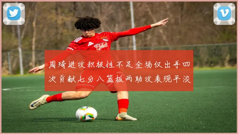 周琦进攻积极性不足全场仅出手四次贡献七分八篮板两助攻表现平淡