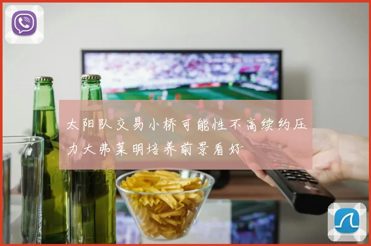 太阳队交易小桥可能性不高续约压力大弗莱明培养前景看好
