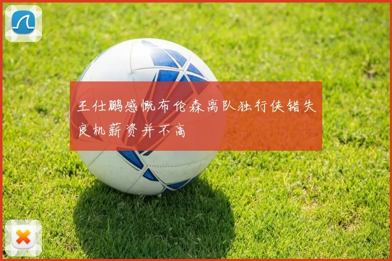 王仕鹏感慨布伦森离队独行侠错失良机薪资并不高