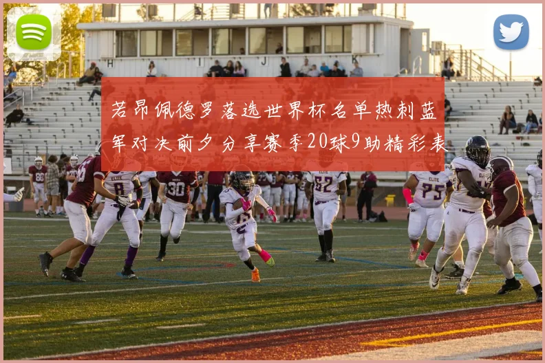 若昂佩德罗落选世界杯名单热刺蓝军对决前夕分享赛季20球9助精彩表现