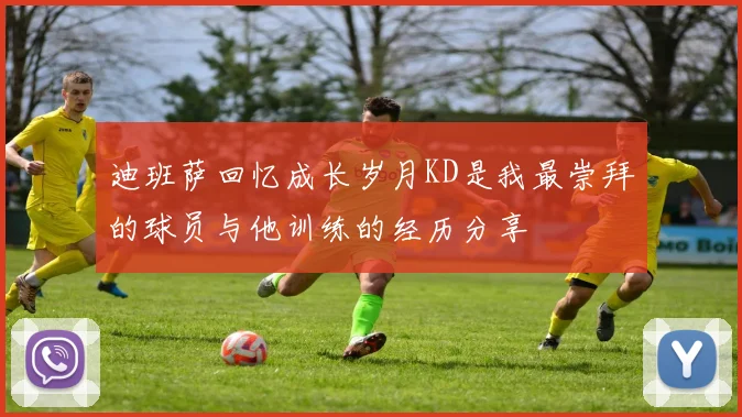 迪班萨回忆成长岁月KD是我最崇拜的球员与他训练的经历分享