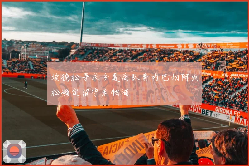 埃德松寻求今夏离队费内巴切阿利松确定留守利物浦