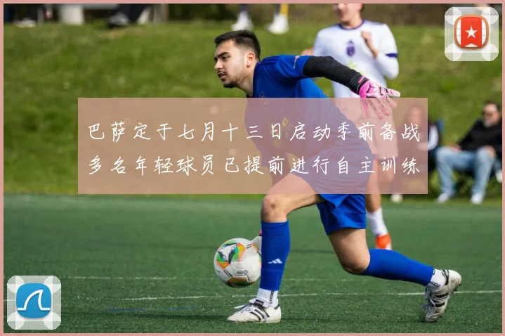 巴萨定于七月十三日启动季前备战多名年轻球员已提前进行自主训练