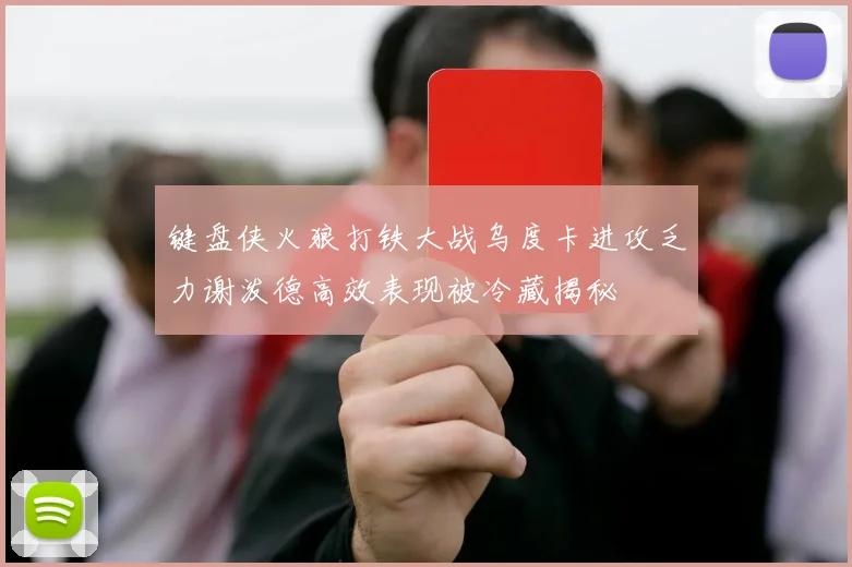 键盘侠火狼打铁大战乌度卡进攻乏力谢泼德高效表现被冷藏揭秘