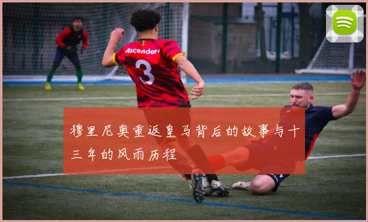 穆里尼奥重返皇马背后的故事与十三年的风雨历程