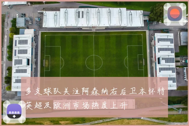 多支球队关注阿森纳右后卫本怀特英超及欧洲市场热度上升