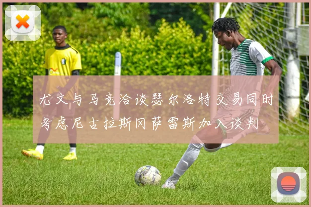 尤文与马竞洽谈瑟尔洛特交易同时考虑尼古拉斯冈萨雷斯加入谈判