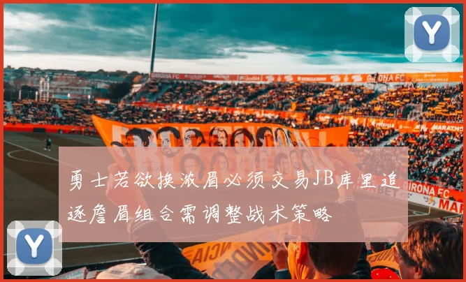 勇士若欲换浓眉必须交易JB库里追逐詹眉组合需调整战术策略