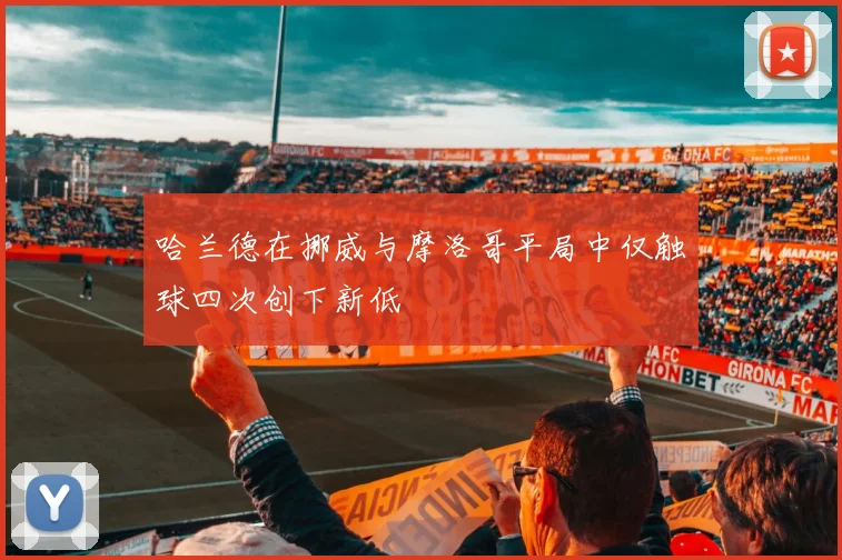 哈兰德在挪威与摩洛哥平局中仅触球四次创下新低