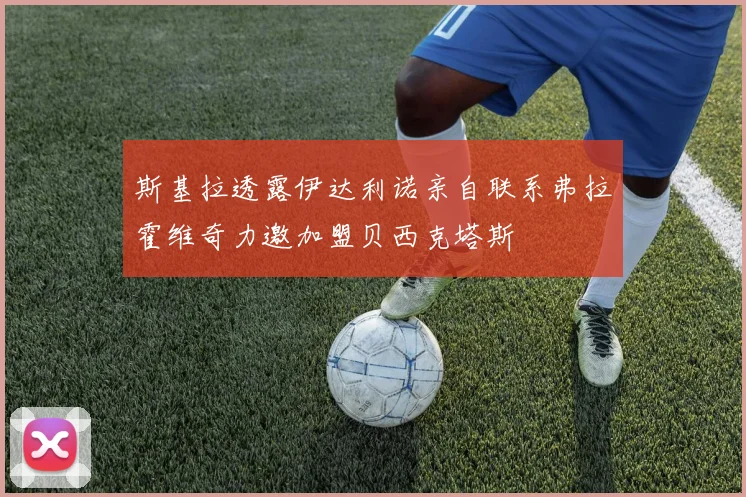 斯基拉透露伊达利诺亲自联系弗拉霍维奇力邀加盟贝西克塔斯