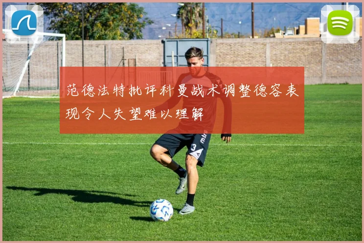 范德法特批评科曼战术调整德容表现令人失望难以理解