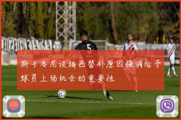 斯卡洛尼谈梅西替补原因强调给予球员上场机会的重要性