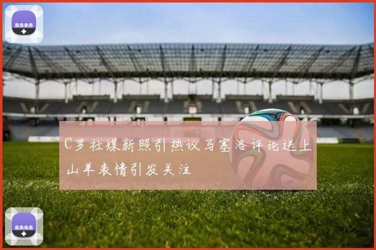 C罗社媒新照引热议马塞洛评论送上山羊表情引发关注