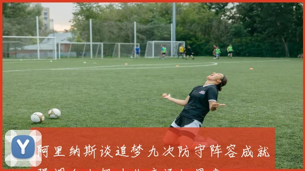 阿里纳斯谈追梦九次防守阵容成就强调个人努力非库汤杜恩惠