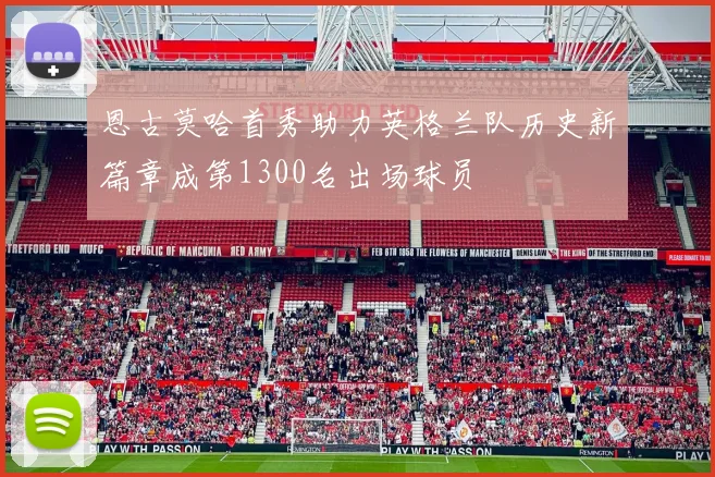 恩古莫哈首秀助力英格兰队历史新篇章成第1300名出场球员