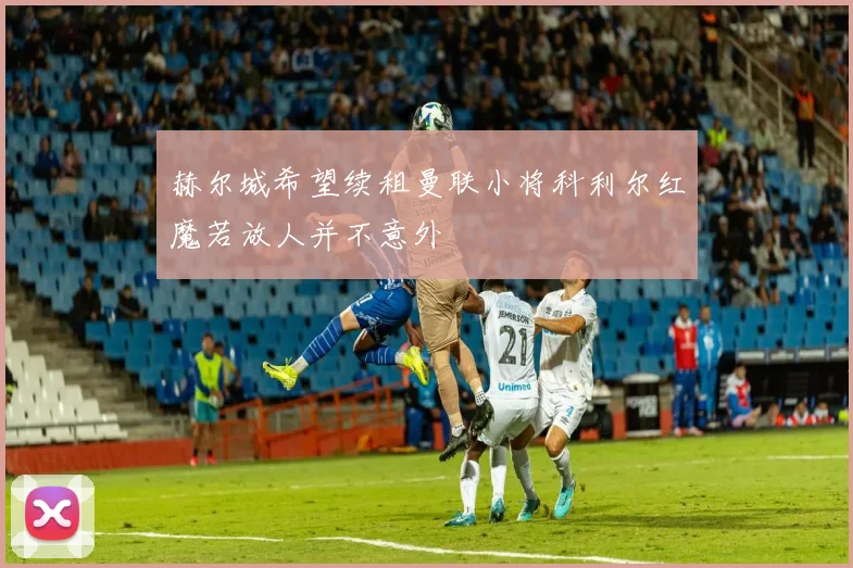 赫尔城希望续租曼联小将科利尔红魔若放人并不意外