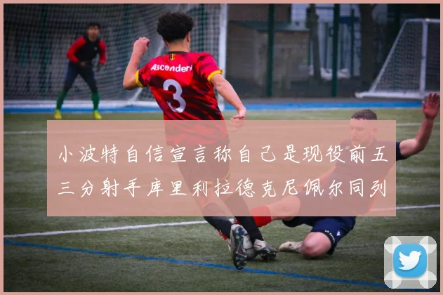 小波特自信宣言称自己是现役前五三分射手库里利拉德克尼佩尔同列其中