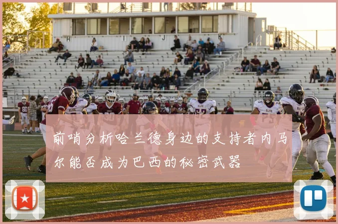 前哨分析哈兰德身边的支持者内马尔能否成为巴西的秘密武器