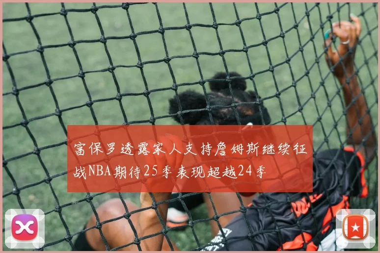 富保罗透露家人支持詹姆斯继续征战NBA期待25季表现超越24季