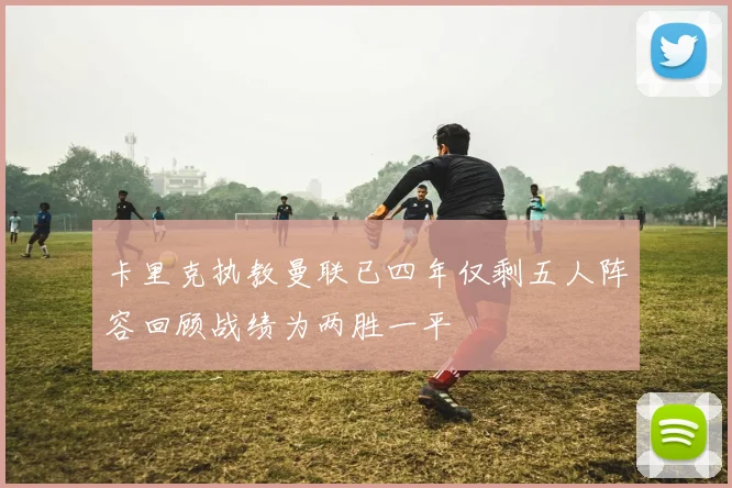 卡里克执教曼联已四年仅剩五人阵容回顾战绩为两胜一平
