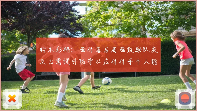 铃木彩艳：面对落后局面鼓励队友反击需提升防守以应对对手个人能力
