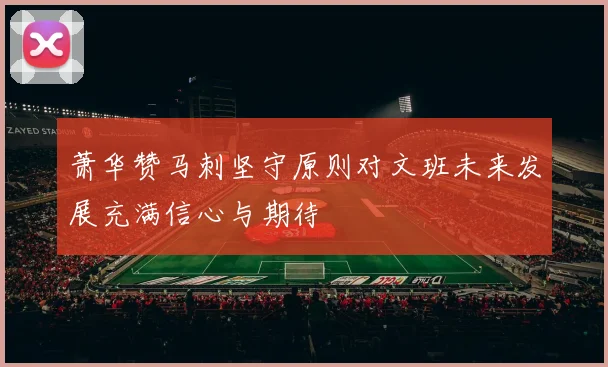 萧华赞马刺坚守原则对文班未来发展充满信心与期待